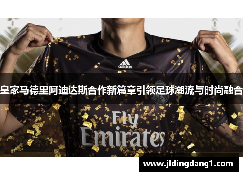 皇家马德里阿迪达斯合作新篇章引领足球潮流与时尚融合