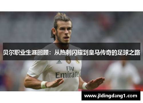 贝尔职业生涯回顾：从热刺闪耀到皇马传奇的足球之路