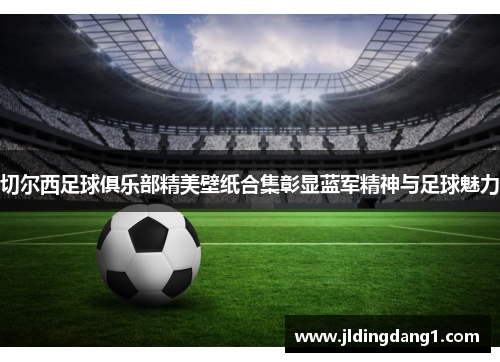 切尔西足球俱乐部精美壁纸合集彰显蓝军精神与足球魅力