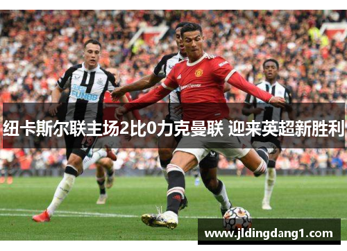 纽卡斯尔联主场2比0力克曼联 迎来英超新胜利