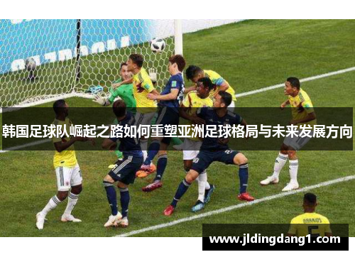 韩国足球队崛起之路如何重塑亚洲足球格局与未来发展方向
