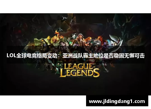 LOL全球电竞格局变动：亚洲战队霸主地位是否稳固无懈可击