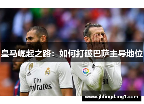 皇马崛起之路：如何打破巴萨主导地位