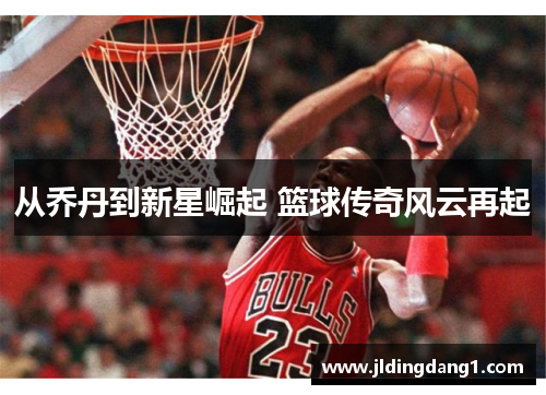 从乔丹到新星崛起 篮球传奇风云再起