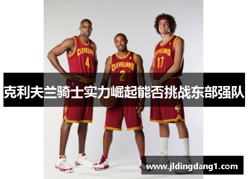 克利夫兰骑士实力崛起能否挑战东部强队