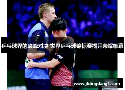 乒乓球界的巅峰对决 世界乒乓球锦标赛揭开荣耀帷幕