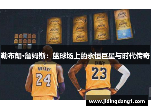 勒布朗·詹姆斯：篮球场上的永恒巨星与时代传奇