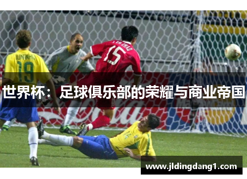 世界杯：足球俱乐部的荣耀与商业帝国