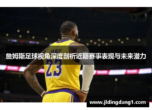 詹姆斯足球视角深度剖析近期赛事表现与未来潜力
